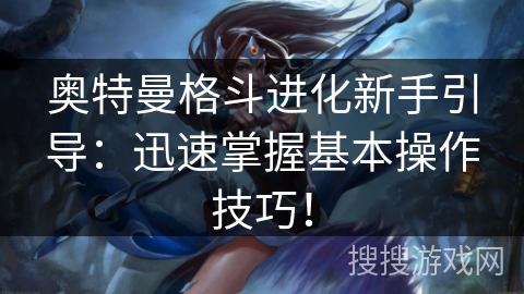 奥特曼格斗进化新手引导：迅速掌握基本操作技巧！