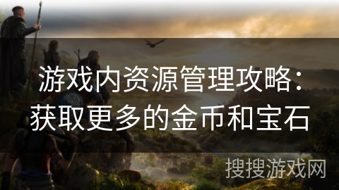 游戏内资源管理攻略：获取更多的金币和宝石