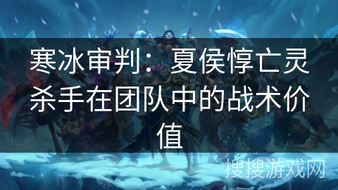 寒冰审判：夏侯惇亡灵杀手在团队中的战术价值