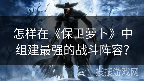 怎样在《保卫萝卜》中组建最强的战斗阵容？