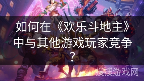 如何在《欢乐斗地主》中与其他游戏玩家竞争？