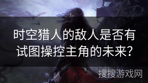 时空猎人的敌人是否有试图操控主角的未来？