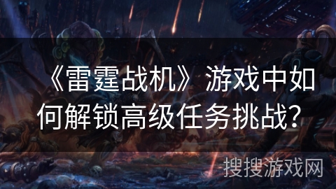 《雷霆战机》游戏中如何解锁高级任务挑战？