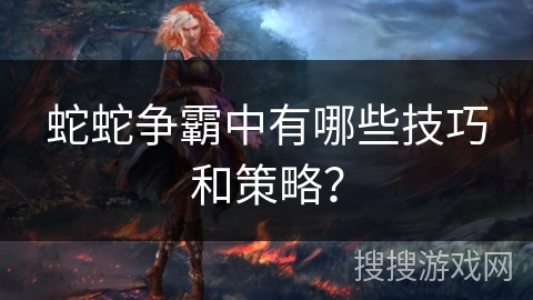 蛇蛇争霸中有哪些技巧和策略？