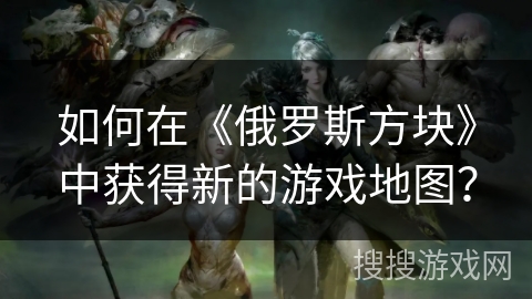 如何在《俄罗斯方块》中获得新的游戏地图？