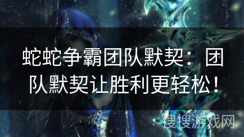 蛇蛇争霸团队默契：团队默契让胜利更轻松！