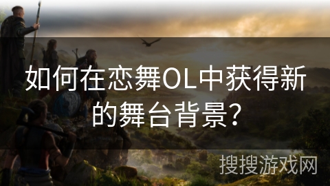 如何在恋舞OL中获得新的舞台背景？