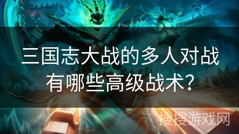 三国志大战的多人对战有哪些高级战术？