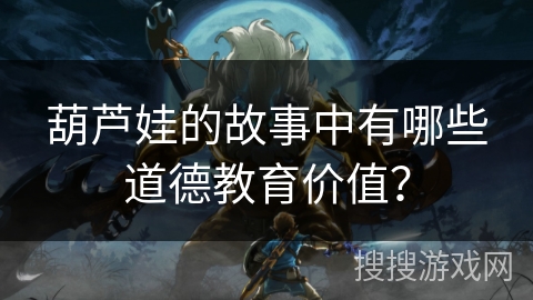 葫芦娃的故事中有哪些道德教育价值？