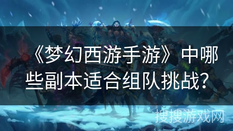 《梦幻西游手游》中哪些副本适合组队挑战？