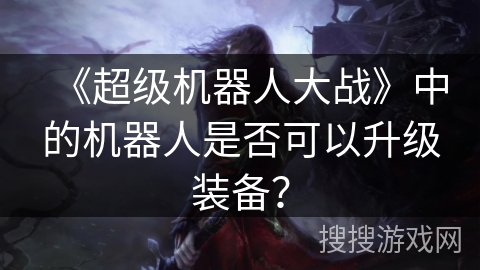 《超级机器人大战》中的机器人是否可以升级装备？