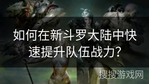 如何在新斗罗大陆中快速提升队伍战力？