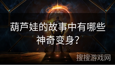 葫芦娃的故事中有哪些神奇变身？