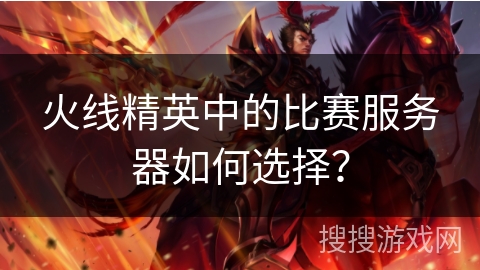 火线精英中的比赛服务器如何选择？