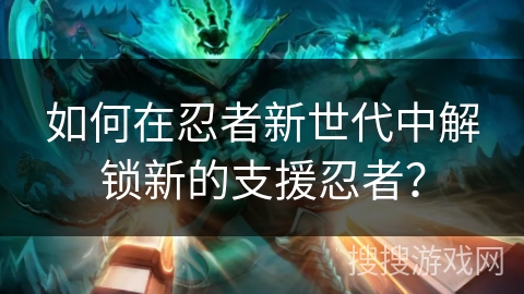 如何在忍者新世代中解锁新的支援忍者？