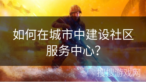 如何在城市中建设社区服务中心？