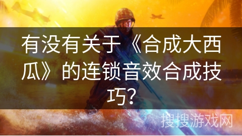 有没有关于《合成大西瓜》的连锁音效合成技巧？