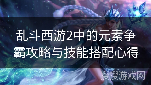 乱斗西游2中的元素争霸攻略与技能搭配心得