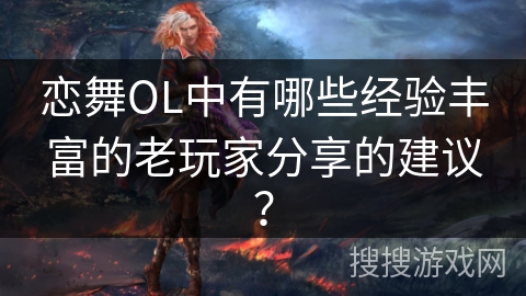 恋舞OL中有哪些经验丰富的老玩家分享的建议？