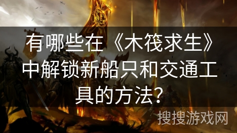 有哪些在《木筏求生》中解锁新船只和交通工具的方法?