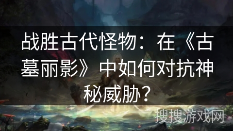 战胜古代怪物:在《古墓丽影》中如何对抗神秘威胁?