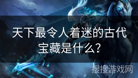 天下最令人着迷的古代宝藏是什么?
