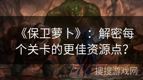 《保卫萝卜》:解密每个关卡的更佳资源点?