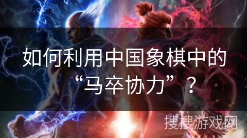 如何利用中国象棋中的“马卒协力”?