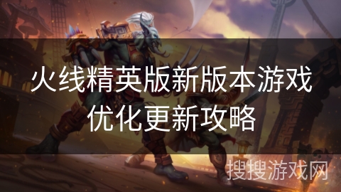 火线精英版新版本游戏优化更新攻略 火线精英版新版本游戏优化更新攻略