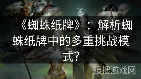 《蜘蛛纸牌》：解析蜘蛛纸牌中的多重挑战模式？