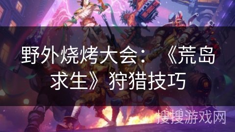 野外烧烤大会：《荒岛求生》狩猎技巧