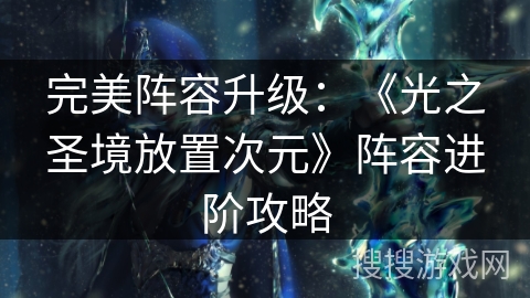 完美阵容升级:《光之圣境放置次元》阵容进阶攻略 完美阵容升级:《光之圣境放置次元》阵容进阶攻略