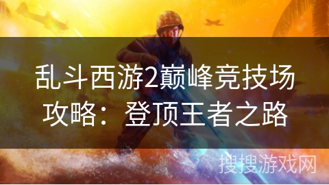乱斗西游2巅峰竞技场攻略:登顶王者之路 乱斗西游2巅峰竞技场攻略:登顶王者之路