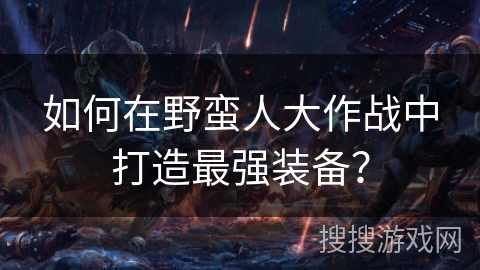 如何在野蛮人大作战中打造最强装备？
