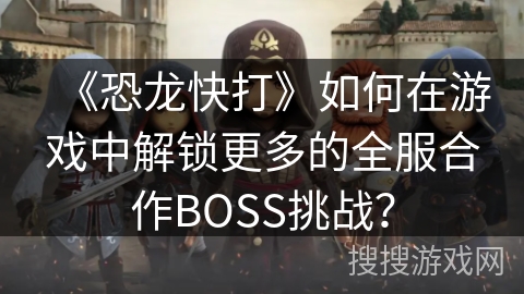 《恐龙快打》如何在游戏中解锁更多的全服合作BOSS挑战？