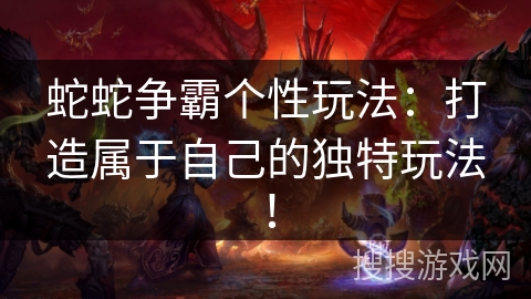 蛇蛇争霸个性玩法:打造属于自己的独特玩法! 蛇蛇争霸个性玩法:打造属于自己的独特玩法!