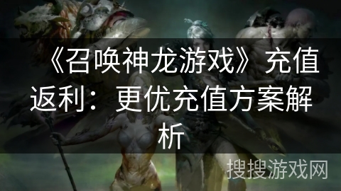 《召唤神龙游戏》充值返利：更优充值方案解析