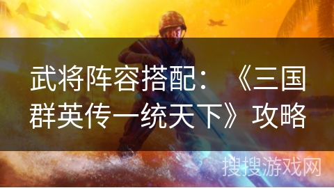 武将阵容搭配：《三国群英传一统天下》攻略