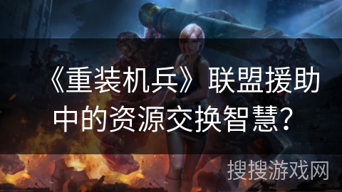 《重装机兵》联盟援助中的资源交换智慧？