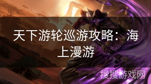 天下游轮巡游攻略：海上漫游