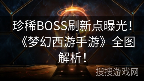 珍稀BOSS刷新点曝光！《梦幻西游手游》全图解析！