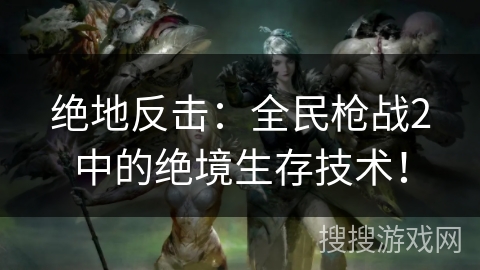 绝地反击：全民枪战2中的绝境生存技术！