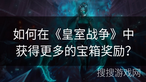 如何在《皇室战争》中获得更多的宝箱奖励？