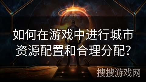 如何在游戏中进行城市资源配置和合理分配？
