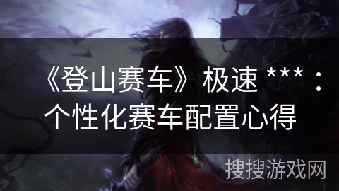 《登山赛车》极速 *** ：个性化赛车配置心得