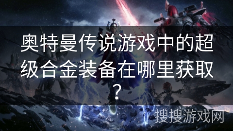 奥特曼传说游戏中的超级合金装备在哪里获取？