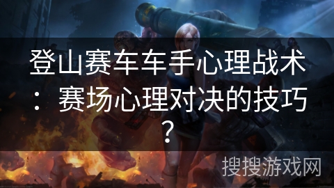 登山赛车车手心理战术：赛场心理对决的技巧？