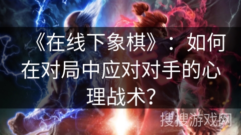 《在线下象棋》：如何在对局中应对对手的心理战术？