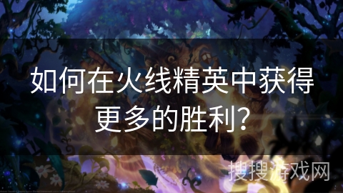 如何在火线精英中获得更多的胜利？