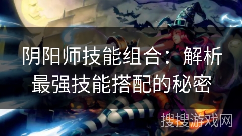 阴阳师技能组合：解析最强技能搭配的秘密